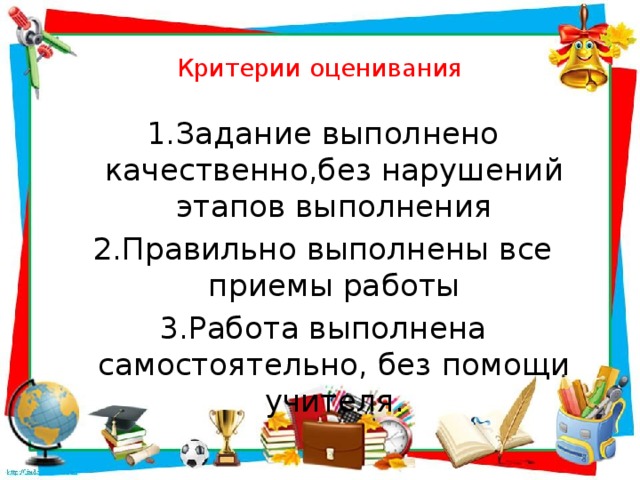 Критерии оценивания 1.Задание выполнено качественно,без нарушений этапов выполнения 2.Правильно выполнены все приемы работы 3.Работа выполнена самостоятельно, без помощи учителя.