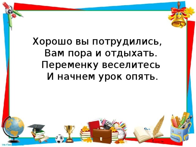 Хорошо вы потрудились,   Вам пора и отдыхать.   Переменку веселитесь   И начнем урок опять.