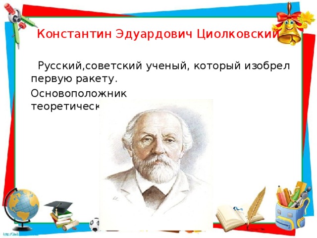 Константин Эдуардович Циолковский    Русский,советский ученый, который изобрел первую ракету.  Основоположник теоретической космонавтики.