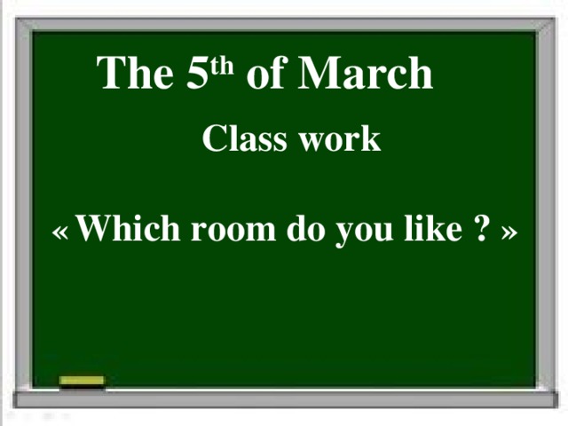 The 19 th of February  The 5 th of March  Class work «My house»   «  Which room do you like ? »