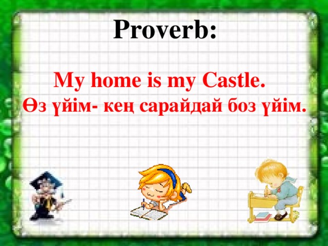 Proverb:   Proverb: My home is my Castle.  Өз үйім-кең сарайдай  боз үйім. My home is my Castle.  Өз үйім- кең сарайдай бoз үйім.