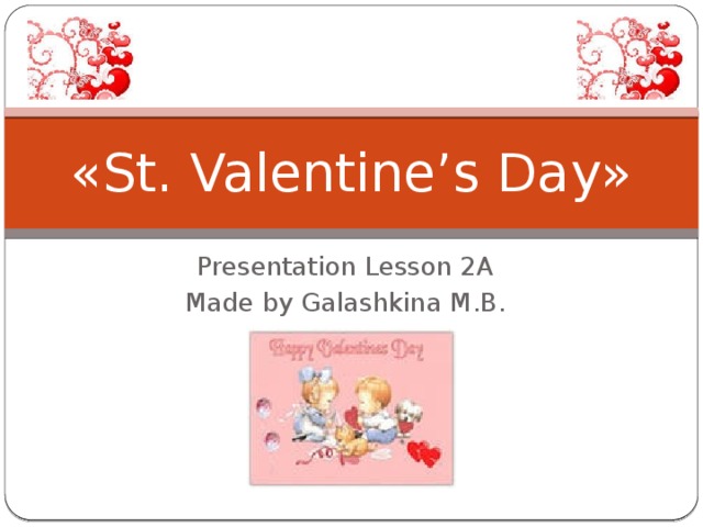 «St. Valentine’s Day» Presentation Lesson 2A Made by Galashkina M.B.