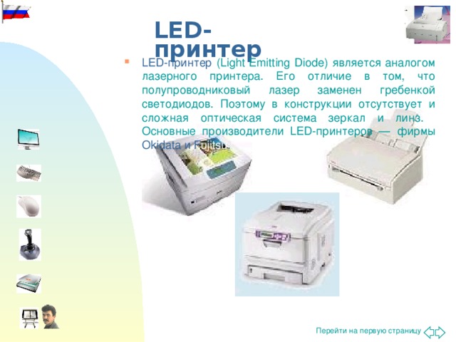 LED-принтер LED-принтер (Light Emitting Diode) является аналогом лазерного принтера. Его отличие в том, что полупроводниковый лазер заменен гребенкой светодиодов. Поэтому в конструкции отсутствует и сложная оптическая система зеркал и линз.  Основные производители LED-принтеров — фирмы Okidata и F ujitsu .