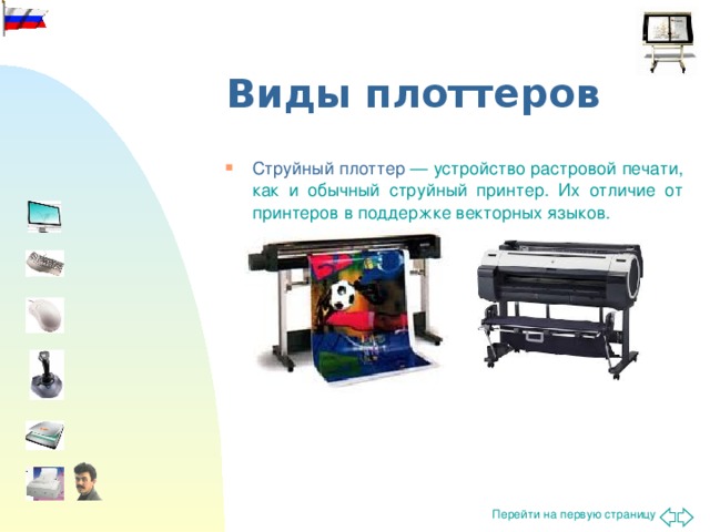 Виды плоттеров Струйный плоттер — устройство растровой печати, как и обычный струйный принтер. Их отличие от принтеров в поддержке векторных языков.   Основные разновидности плоттеров — струйные и перьевые.