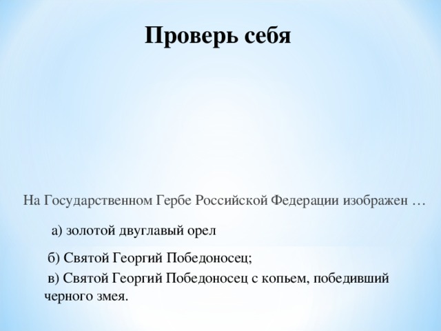 Проверь себя На Государственном Гербе Российской Федерации изображен … а) золотой двуглавый орел б) Святой Георгий Победоносец;  в) Святой Георгий Победоносец с копьем, победивший черного змея.