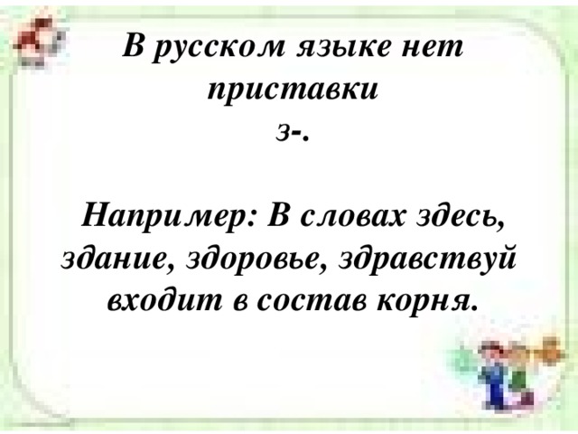В русском языке нет приставки  з-.   Например: В словах здесь, здание, здоровье, здравствуй входит в состав корня.