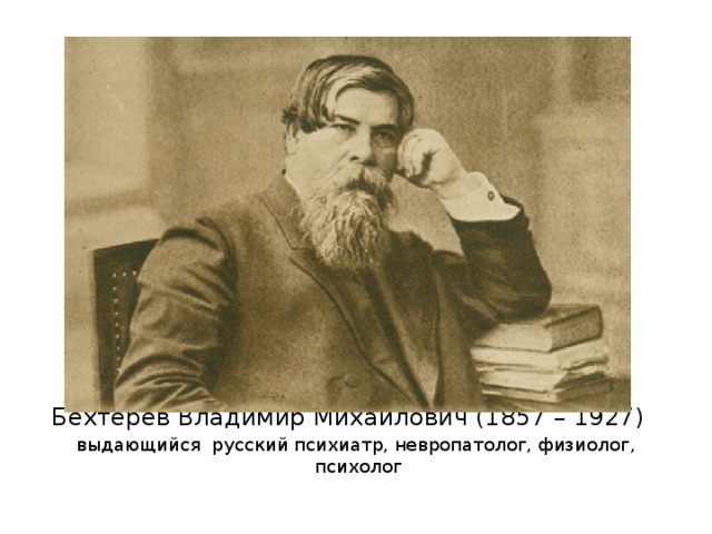 Бехтерев Владимир Михайлович (1857 – 1927) выдающийся русский психиатр, невропатолог, физиолог, психолог