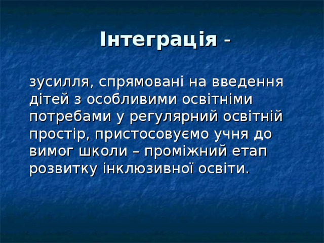 Інтеграція - зусилля, спрямовані на введення дітей з особливими освітніми потребами у регулярний освітній простір, пристосовуємо учня до вимог школи – проміжний етап розвитку інклюзивної освіти.