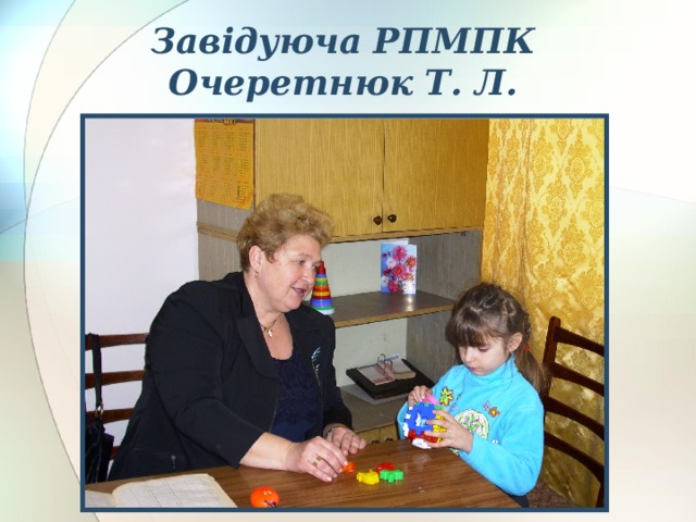 Завідуюча РПМПК  Очеретнюк Т. Л.