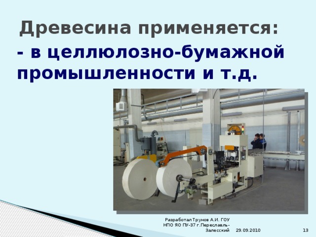 Древесина применяется: - в целлюлозно-бумажной промышленности и т.д. 29.09.2010 Разработал Трунов А.И. ГОУ НПО ЯО ПУ-37 г.Переславль-Залесский