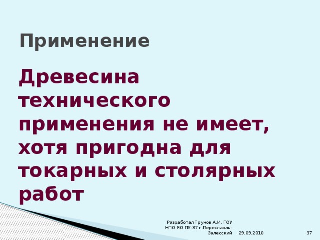 Применение Древесина технического применения не имеет, хотя пригодна для токарных и столярных работ 29.09.2010 Разработал Трунов А.И. ГОУ НПО ЯО ПУ-37 г.Переславль-Залесский