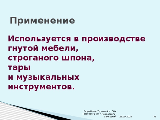 Применение Используется в производстве гнутой мебели, строганого шпона, тары и музыкальных инструментов.  29.09.2010 Разработал Трунов А.И. ГОУ НПО ЯО ПУ-37 г.Переславль-Залесский