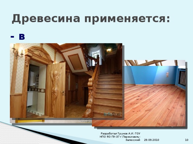 Древесина применяется: - в строительстве 29.09.2010 Разработал Трунов А.И. ГОУ НПО ЯО ПУ-37 г.Переславль-Залесский