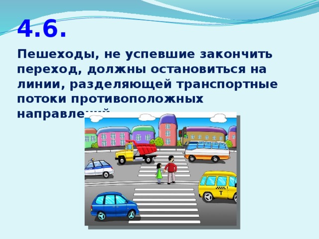 4.6. Пешеходы, не успевшие закончить переход, должны остановиться на линии, разделяющей транспортные потоки противоположных направлений.