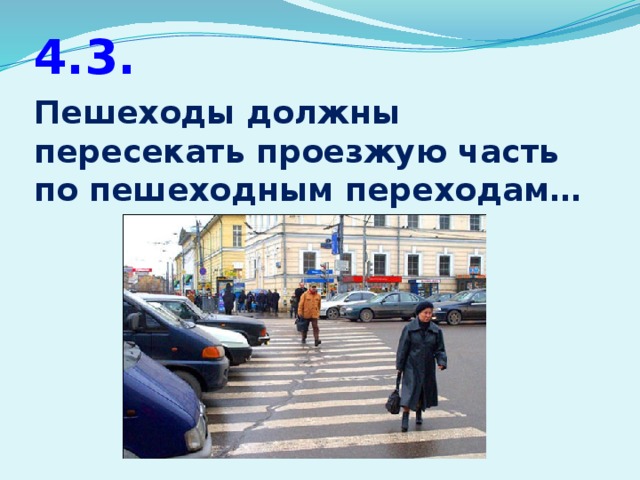4.3. Пешеходы должны пересекать проезжую часть по пешеходным переходам…