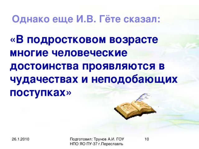 Однако еще И.В. Гёте сказал: «В подростковом возрасте многие человеческие достоинства проявляются в чудачествах и неподобающих поступках» 26.1.2010 Подготовил: Трунов А.И. ГОУ НПО ЯО ПУ-37 г.Переславль