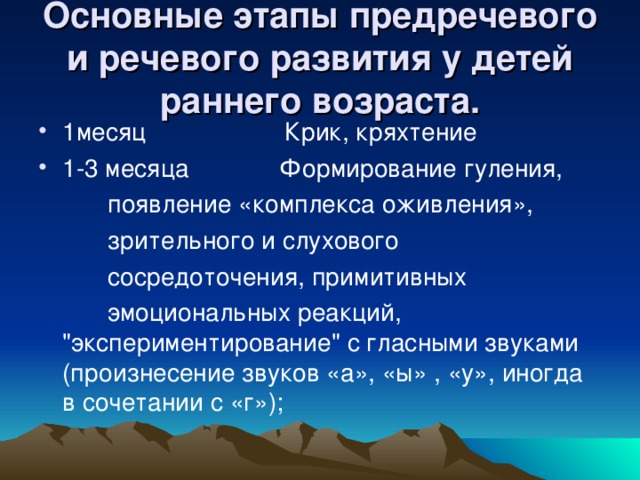 Основные этапы предречевого и речевого развития у детей раннего возраста. 1месяц Крик, кряхтение 1-3 месяца Формирование гуления,  появление «комплекса оживления»,  зрительного и слухового  сосредоточения, примитивных  эмоциональных реакций, 