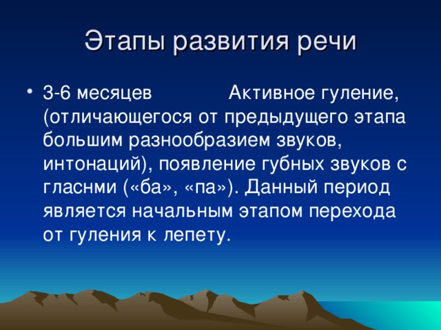 3-6 месяцев Активное гуление, (отличающегося от предыдущего этапа большим разнообразием звуков, интонаций), появление губных звуков с гласнми («ба», «па»). Данный период является начальным этапом перехода от гуления к лепету.