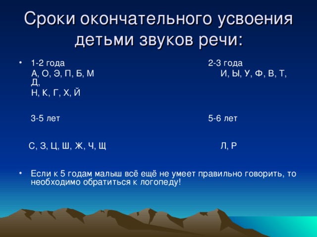 Сроки окончательного усвоения детьми звуков речи: 1-2 года 2-3 года  А, О, Э, П, Б, М И, Ы, У, Ф, В, Т, Д,  Н, К, Г, Х, Й    3-5 лет 5-6 лет     С, З, Ц, Ш, Ж, Ч, Щ Л, Р