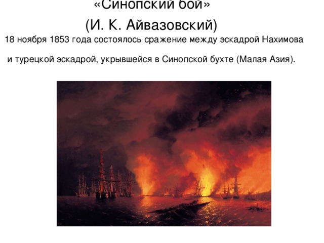 «Синопский бой»  (И. К. Айвазовский)   18 ноября 1853 года состоялось сражение между эскадрой Нахимова и турецкой эскадрой, укрывшейся в Синопской бухте (Малая Азия).