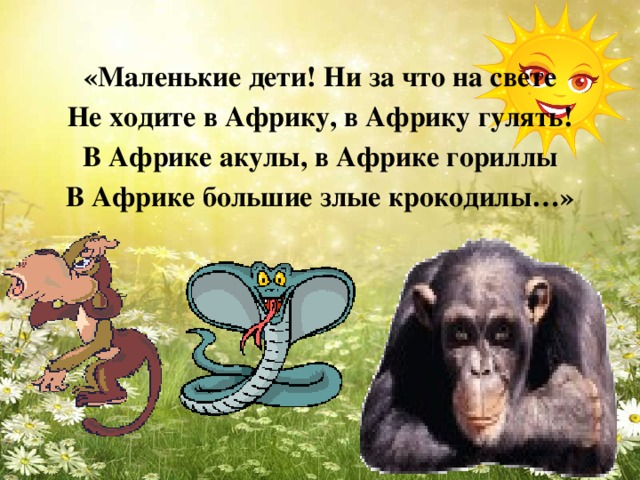 «Маленькие дети! Ни за что на свете Не ходите в Африку, в Африку гулять! В Африке акулы, в Африке гориллы В Африке большие злые крокодилы…»