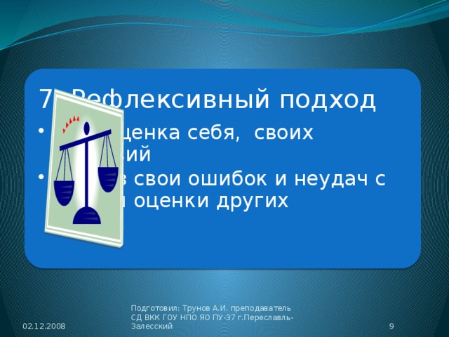 7. Рефлексивный подход Самооценка себя, своих действий Анализ свои ошибок и неудач с учетом оценки других Самооценка себя, своих действий Анализ свои ошибок и неудач с учетом оценки других 02.12.2008  Подготовил: Трунов А.И. преподаватель СД ВКК ГОУ НПО ЯО ПУ-37 г.Переславль-Залесский