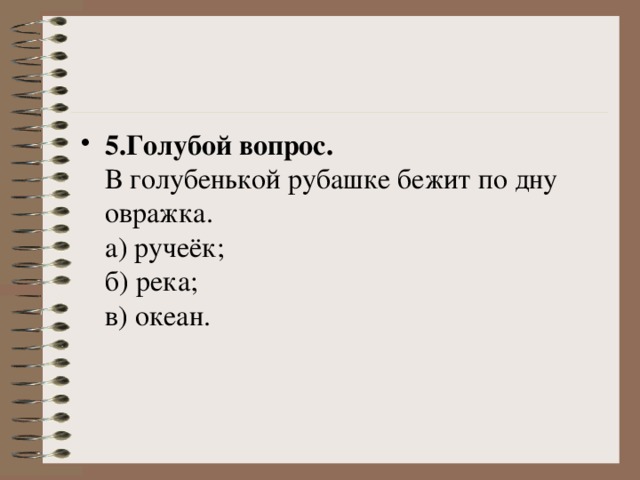 5.Голубой вопрос.    В голубенькой рубашке бежит по дну овражка.   а) ручеёк;   б) река;   в) океан. 