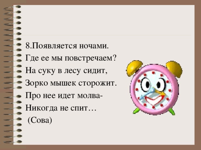 8.Появляется ночами. Где ее мы повстречаем? На суку в лесу сидит, Зорко мышек сторожит. Про нее идет молва- Никогда не спит…  (Сова)