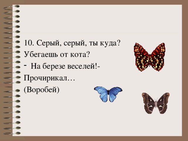 10. Серый, серый, ты куда? Убегаешь от кота? На березе веселей!- Прочирикал… (Воробей)