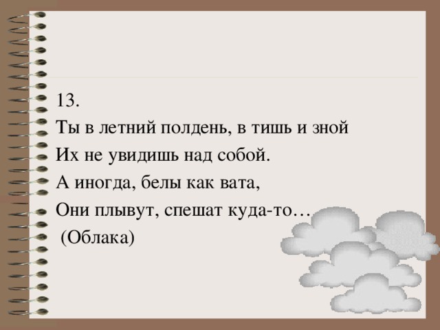 13. Ты в летний полдень, в тишь и зной Их не увидишь над собой. А иногда, белы как вата, Они плывут, спешат куда-то…  (Облака)