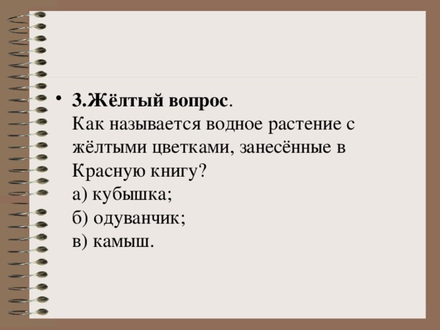 3.Жёлтый вопрос .   Как называется водное растение с жёлтыми цветками, занесённые в Красную книгу?   а) кубышка;   б) одуванчик;   в) камыш. 