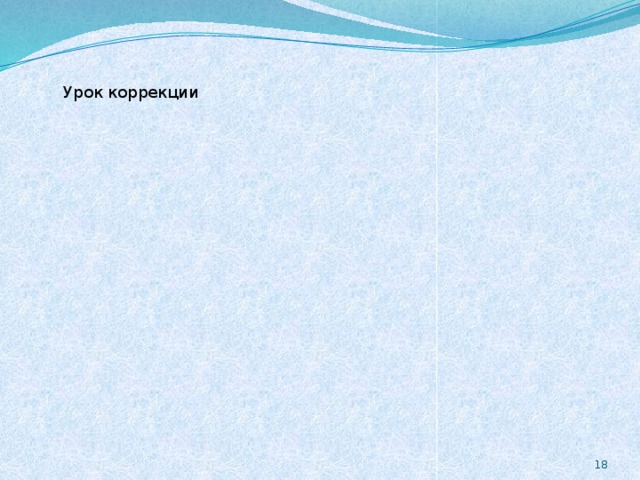 Урок коррекции Урок коррекции 18 По оценке учащийся локализует свою ошибку с точностью до уровня. Вся работа учащихся тщательно проверяется, поскольку цель её — получение учителем информации об успешности блока уроков. Эта информация используется на