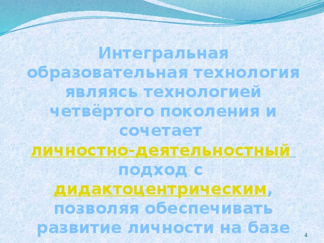 Интегральная образовательная технология являясь технологией четвёртого поколения и сочетает личностно-деятельностный  подход с дидактоцентрическим , позволяя обеспечивать развитие личности на базе хорошо усвоенного предметного содержания.  2