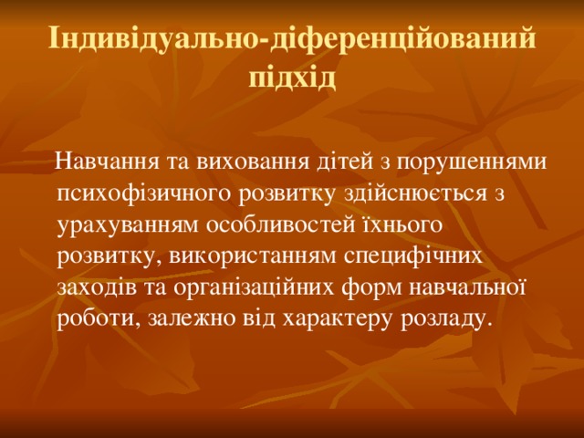 Індивідуально-діференційований підхід  Навчання та виховання дітей з порушеннями психофізичного розвитку здійснюється з урахуванням особливостей їхнього розвитку, використанням специфічних заходів та організаційних форм навчальної роботи, залежно від характеру розладу.