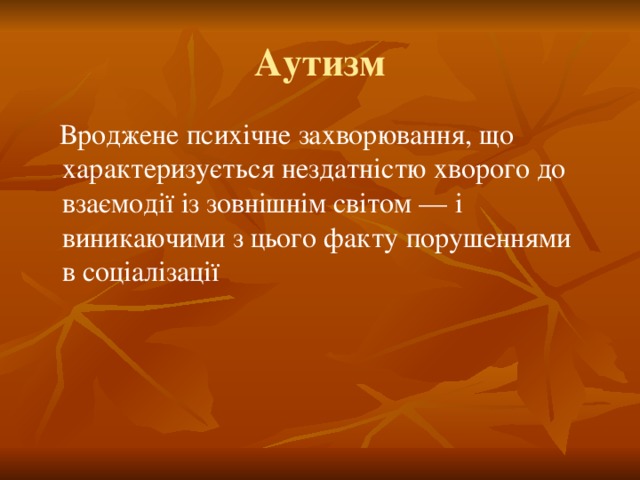 Аутизм  Вроджене психічне захворювання, що характеризується нездатністю хворого до взаємодії із зовнішнім світом — і виникаючими з цього факту порушеннями в соціалізації