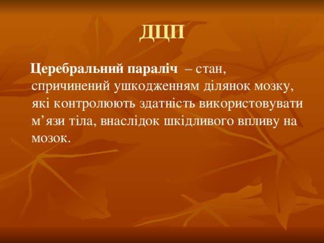 ДЦП  Церебральний параліч   – стан, спричинений ушкодженням ділянок мозку, які контролюють здатність використовувати м’язи тіла, внаслідок шкідливого впливу на мозок.