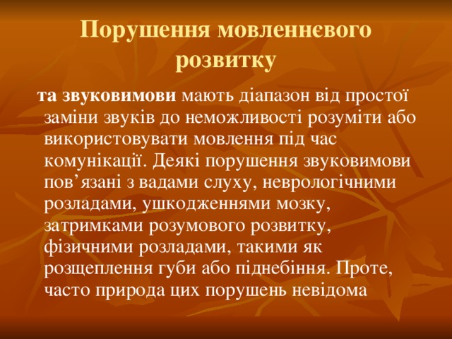 Порушення мовленнєвого розвитку  та звуковимови мають діапазон від простої заміни звуків до неможливості розуміти або використовувати мовлення під час комунікації. Деякі порушення звуковимови пов’язані з вадами слуху, неврологічними розладами, ушкодженнями мозку, затримками розумового розвитку, фізичними розладами, такими як розщеплення губи або піднебіння. Проте, часто природа цих порушень невідома