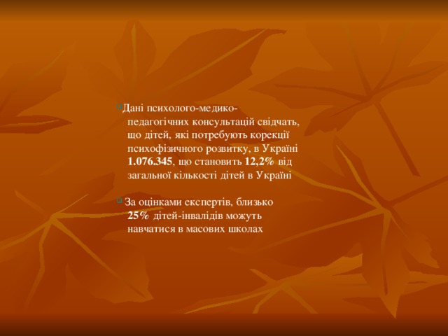 Дані психолого-медико-  педагогічних консультацій свідчать,  що дітей, які потребують корекції  психофізичного розвитку, в Україні  1.076.345 , що становить 12,2% від  загальної кількості дітей в Україні  За оцінками експертів, близько