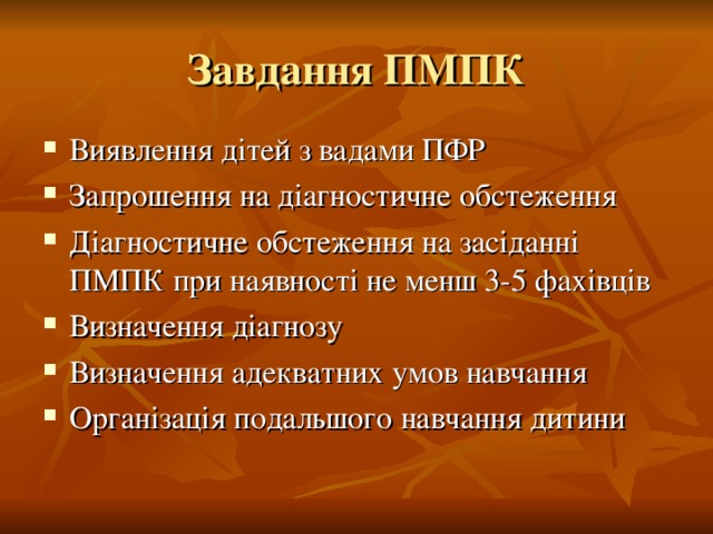 Завдання ПМПК Виявлення дітей з вадами ПФР Запрошення на діагностичне обстеження Діагностичне обстеження на засіданні ПМПК при наявності не менш 3-5 фахівців Визначення діагнозу Визначення адекватних умов навчання Організація подальшого навчання дитини Основні