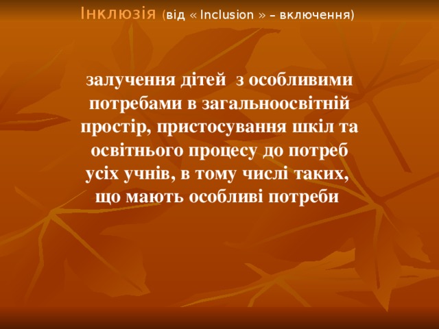 Інклюзія ( від « Inclusion » – включення) Інклюзія ( від « Inclusion » – включення) залучення дітей з особливими  потребами в загальноосвітній простір, пристосування шкіл та  освітнього процесу до потреб усіх учнів, в тому числі таких, що мають особливі потреби