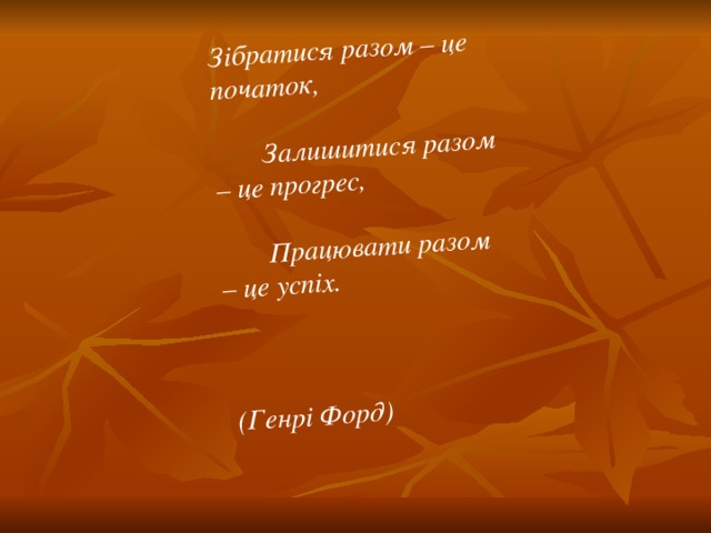 Зібратися разом – це початок,        Залишитися разом – це прогрес,        Працювати разом – це успіх.                                         (Генрі Форд)  