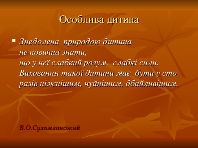 Особлива дитина Знедолена природою дитина  не повинна знати,  що у неї слабкий розум, слабкі сили. Виховання такої дитини має бути у сто разів ніжнішим, чуйнішим, дбайливішим.    В.О.Сухомлинський