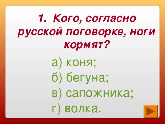 1. Кого, согласно русской поговорке, ноги кормят? а) коня; б) бегуна; в) сапожника; г) волка.