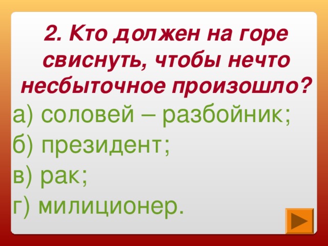 2. Кто должен на горе свиснуть, чтобы нечто несбыточное произошло? а) соловей – разбойник; б) президент; в) рак; г) милиционер.