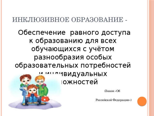 Инклюзивное образование -  Обеспечение равного доступа к образованию для всех обучающихся с учётом разнообразия особых образовательных потребностей и индивидуальных возможностей  (Закон «Об образовании в  Российской Федерации»)