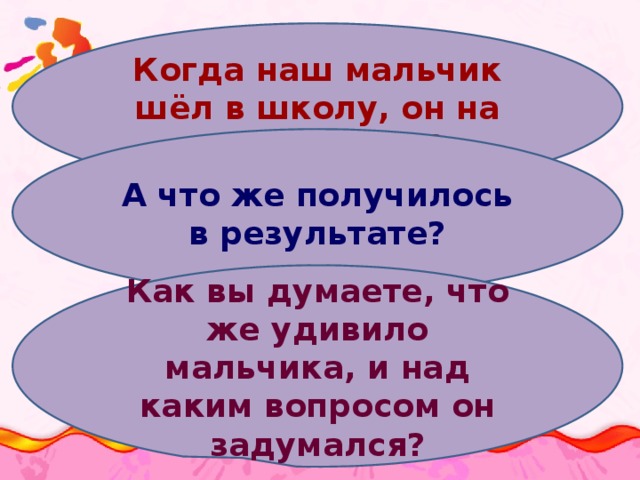 Когда наш мальчик шёл в школу, он на что надеялся? А что же получилось в результате? Как вы думаете, что же удивило мальчика, и над каким вопросом он задумался?