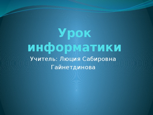 Урок информатики Учитель: Люция Сабировна Гайнетдинова