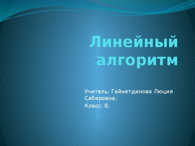 Линейный алгоритм Учитель: Гайнетдинова Люция Сабировна; Класс: 8;