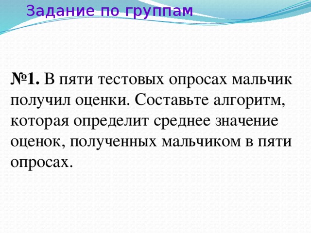 Задание по группам № 1. В пяти тестовых опросах мальчик получил оценки. Составьте алгоритм, которая определит среднее значение оценок, полученных мальчиком в пяти опросах.