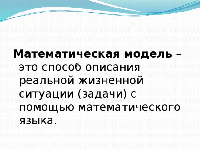 Математическая модель – это способ описания реальной жизненной ситуации (задачи) с помощью математического языка.